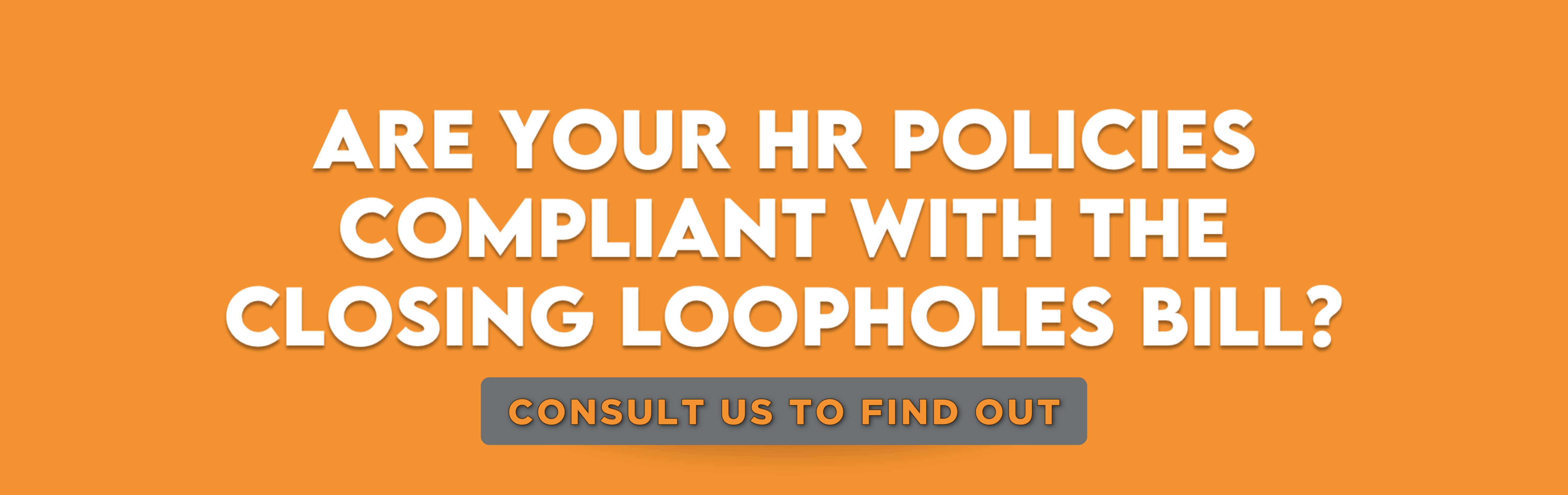 An orange banner with bold white and yellow text asks, ‘ARE YOUR HR POLICIES COMPLIANT WITH THE CLOSING LOOPHOLES BILL?’ Below, a dark rectangular button in white text encourages users to ‘CONSULT US TO FIND OUT.’