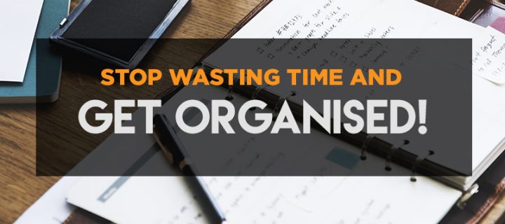 Disorganisation = Time Wasted. Get organised today with these top tips!