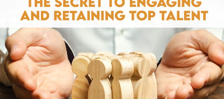 The Secret to Engaging and Retaining Top Talent